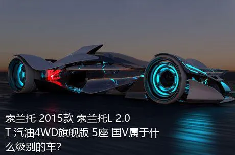 索兰托 2015款 索兰托L 2.0T 汽油4WD旗舰版 5座 国V属于什么级别的车？