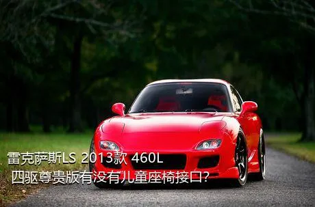 雷克萨斯LS 2013款 460L 四驱尊贵版有没有儿童座椅接口？