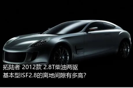拓陆者 2012款 2.8T柴油两驱基本型ISF2.8的离地间隙有多高？