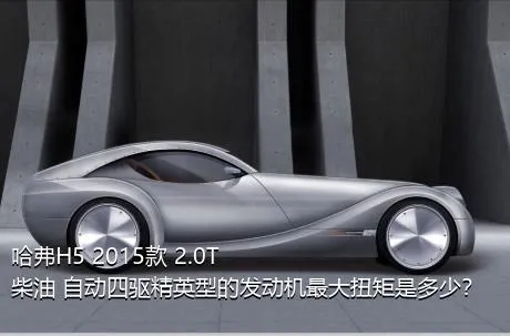哈弗H5 2015款 2.0T 柴油 自动四驱精英型的发动机最大扭矩是多少？