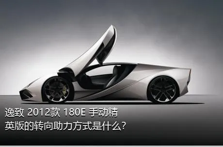 逸致 2012款 180E 手动精英版的转向助力方式是什么？