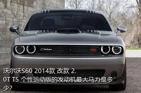 沃尔沃S60 2014款 改款 2.0T T5 个性运动版的发动机最大马力是多少？