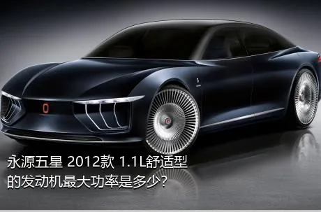 永源五星 2012款 1.1L舒适型的发动机最大功率是多少？