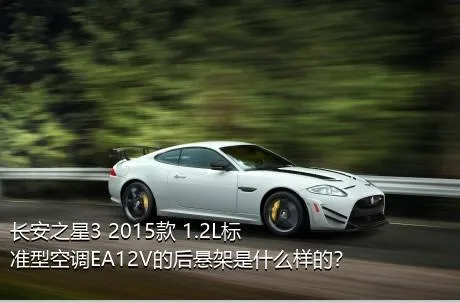 长安之星3 2015款 1.2L标准型空调EA12V的后悬架是什么样的？