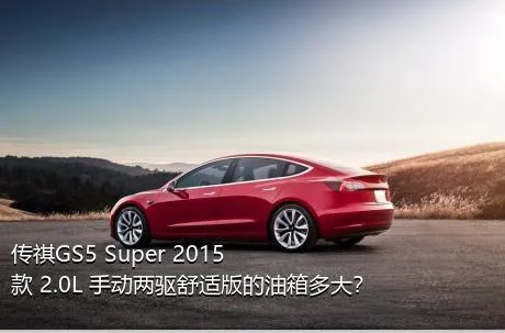 传祺GS5 Super 2015款 2.0L 手动两驱舒适版的油箱多大？