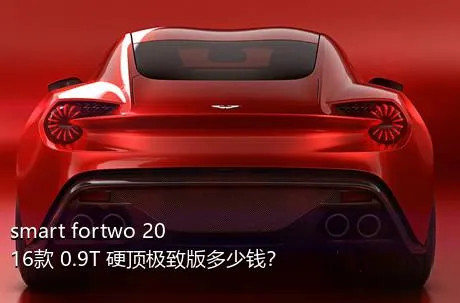 smart fortwo 2016款 0.9T 硬顶极致版多少钱？