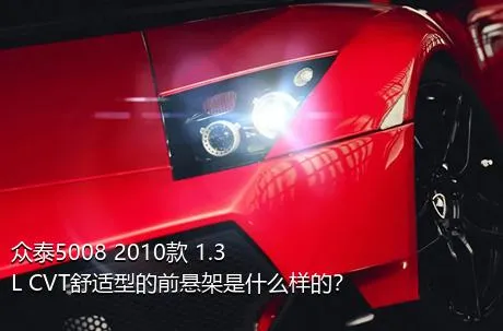 众泰5008 2010款 1.3L CVT舒适型的前悬架是什么样的？