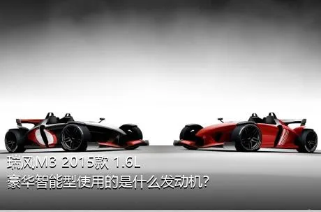 瑞风M3 2015款 1.6L 豪华智能型使用的是什么发动机？
