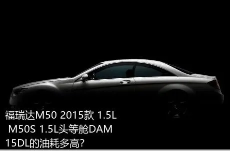 福瑞达M50 2015款 1.5L M50S 1.5L头等舱DAM15DL的油耗多高？