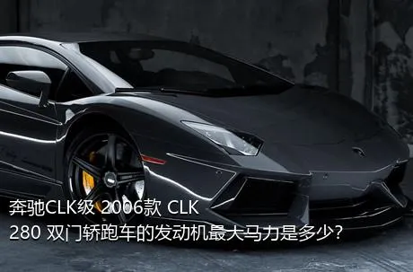 奔驰CLK级 2006款 CLK 280 双门轿跑车的发动机最大马力是多少？