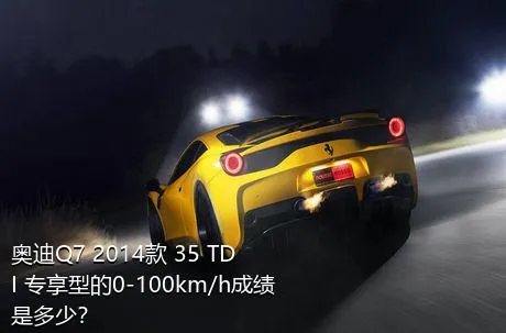 奥迪Q7 2014款 35 TDI 专享型的0-100km/h成绩是多少？