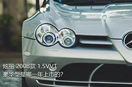 炫丽 2008款 1.5VVT 豪华型是哪一年上市的？