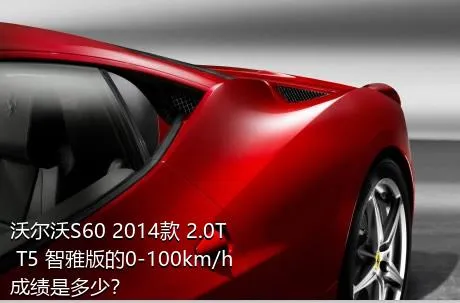沃尔沃S60 2014款 2.0T T5 智雅版的0-100km/h成绩是多少？