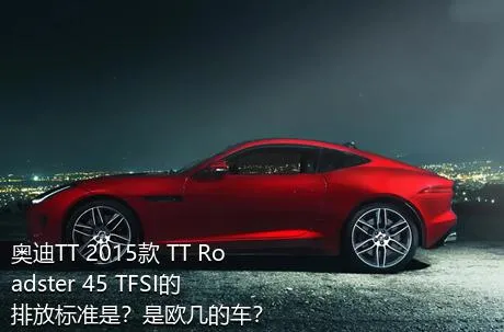 奥迪TT 2015款 TT Roadster 45 TFSI的排放标准是？是欧几的车？