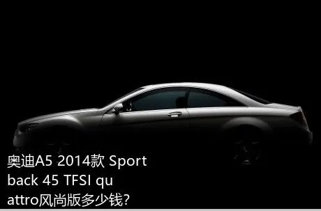 奥迪A5 2014款 Sportback 45 TFSI quattro风尚版多少钱？