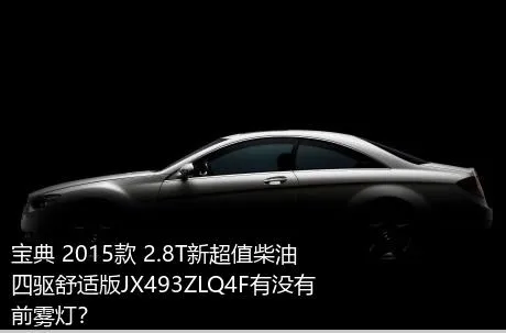 宝典 2015款 2.8T新超值柴油四驱舒适版JX493ZLQ4F有没有前雾灯？