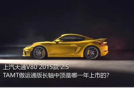 上汽大通V80 2015款 2.5TAMT傲运通版长轴中顶是哪一年上市的？