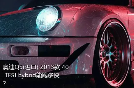 奥迪Q5(进口) 2013款 40 TFSI hybrid能跑多快？
