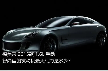 福美来 2015款 1.6L 手动智尚型的发动机最大马力是多少？