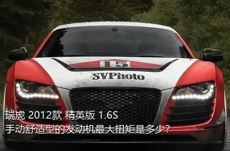 瑞虎 2012款 精英版 1.6S 手动舒适型的发动机最大扭矩是多少？