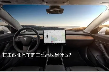 甘肃西北汽车的主营品牌是什么？