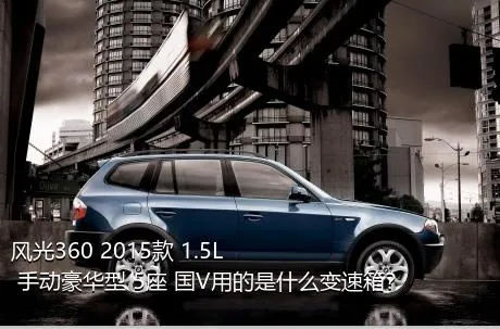 风光360 2015款 1.5L 手动豪华型 5座 国V用的是什么变速箱？