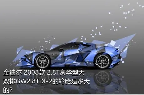 金迪尔 2008款 2.8T豪华型大双排GW2.8TDI-2的轮胎是多大的？
