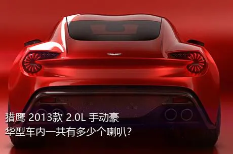 猎鹰 2013款 2.0L 手动豪华型车内一共有多少个喇叭？