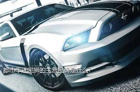 都市车迷宝狮的主营品牌是什么？