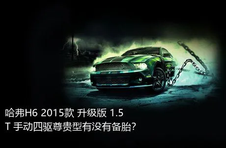 哈弗H6 2015款 升级版 1.5T 手动四驱尊贵型有没有备胎？