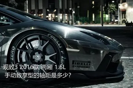 观致3 2016款 两厢 1.6L 手动致享型的轴距是多少？