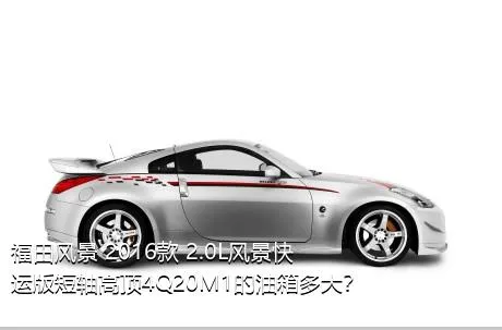 福田风景 2016款 2.0L风景快运版短轴高顶4Q20M1的油箱多大？