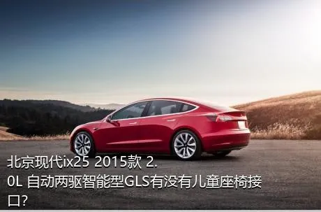 北京现代ix25 2015款 2.0L 自动两驱智能型GLS有没有儿童座椅接口？