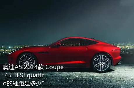 奥迪A5 2014款 Coupe 45 TFSI quattro的轴距是多少？