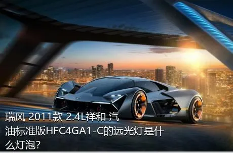 瑞风 2011款 2.4L祥和 汽油标准版HFC4GA1-C的远光灯是什么灯泡？