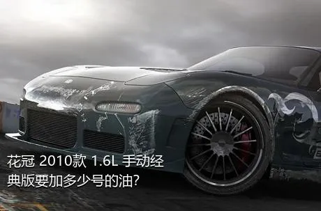 花冠 2010款 1.6L 手动经典版要加多少号的油？
