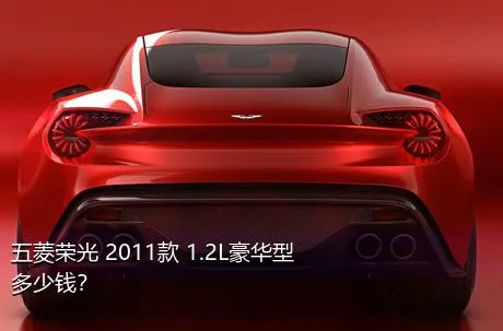 五菱荣光 2011款 1.2L豪华型多少钱？