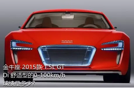 金牛座 2015款 1.5L GTDi 舒适型的0-100km/h成绩是多少？