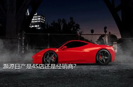 灏源日产是4S店还是经销商？