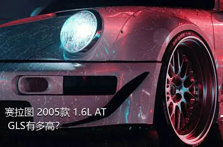 赛拉图 2005款 1.6L AT GLS有多高？