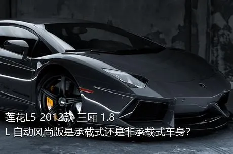 莲花L5 2012款 三厢 1.8L 自动风尚版是承载式还是非承载式车身？