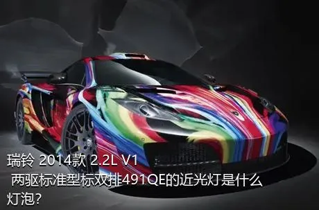 瑞铃 2014款 2.2L V1 两驱标准型标双排491QE的近光灯是什么灯泡？