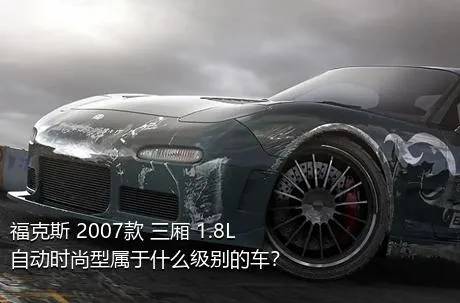 福克斯 2007款 三厢 1.8L 自动时尚型属于什么级别的车？