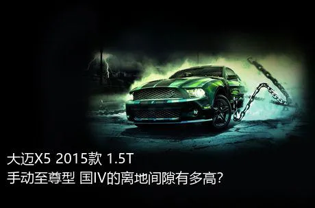 大迈X5 2015款 1.5T 手动至尊型 国IV的离地间隙有多高？