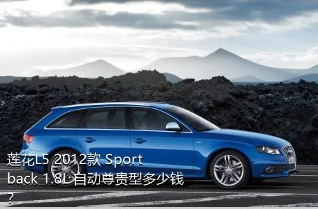 莲花L5 2012款 Sportback 1.8L 自动尊贵型多少钱？