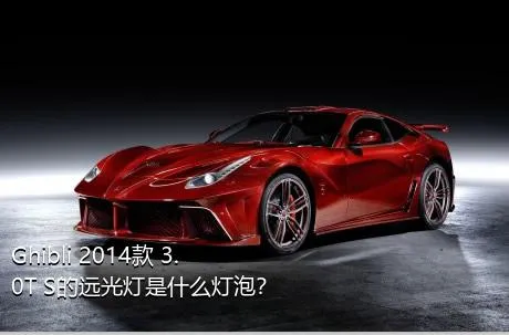 Ghibli 2014款 3.0T S的远光灯是什么灯泡？