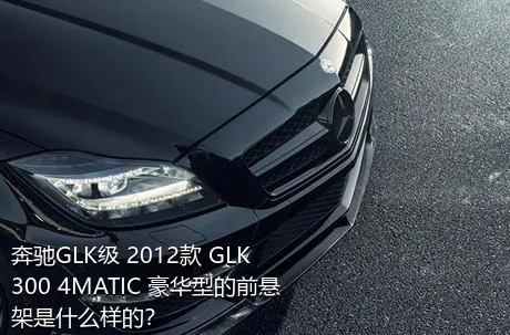 奔驰GLK级 2012款 GLK 300 4MATIC 豪华型的前悬架是什么样的？