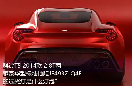 骐铃T5 2014款 2.8T两驱豪华型标准轴距JE493ZLQ4E的远光灯是什么灯泡？
