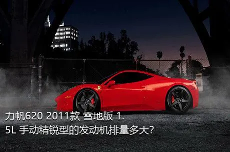 力帆620 2011款 雪地版 1.5L 手动精锐型的发动机排量多大？