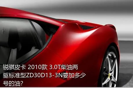 锐骐皮卡 2010款 3.0T柴油两驱标准型ZD30D13-3N要加多少号的油？